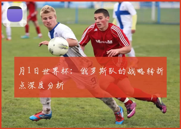月1日世界杯:俄罗斯队的战略转折点深度分析