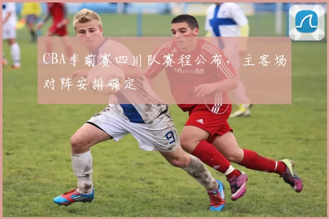 CBA季前赛四川队赛程公布,主客场对阵安排确定