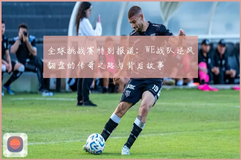 全球挑战赛特别报道:WE战队逆风翻盘的传奇之路与背后故事