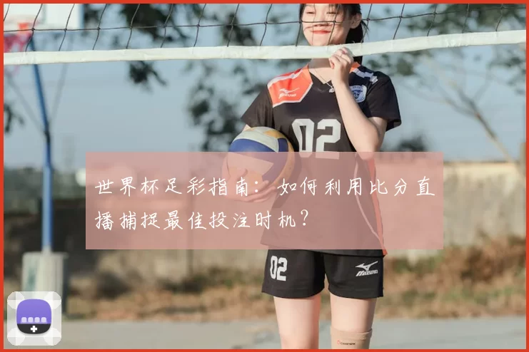世界杯足彩指南：如何利用比分直播捕捉最佳投注时机？