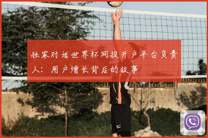 独家对话世界杯网投开户平台负责人:用户增长背后的故事