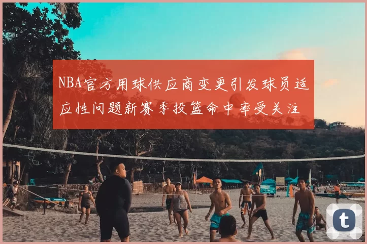 NBA官方用球供应商变更引发球员适应性问题新赛季投篮命中率受关注