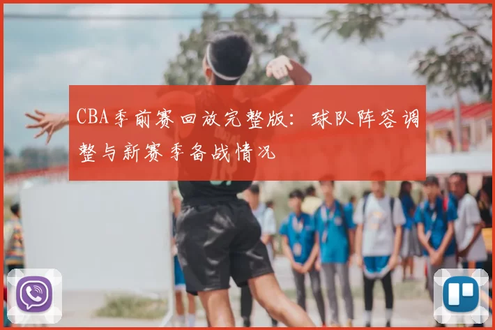 CBA季前赛回放完整版：球队阵容调整与新赛季备战情况