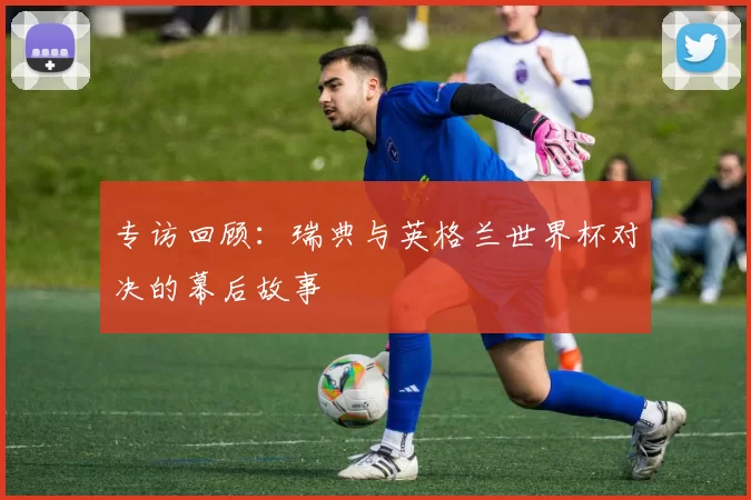 专访回顾：瑞典与英格兰世界杯对决的幕后故事