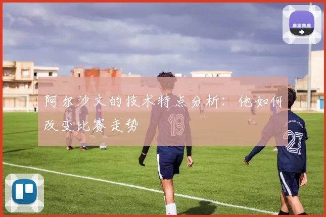 阿尔沙文的技术特点分析:他如何改变比赛走势