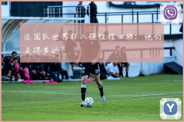 法国队世界杯八强征程回顾：他们走得多远？