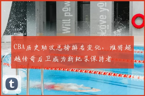 CBA历史助攻总榜排名变化，谁将超越传奇后卫成为新纪录保持者