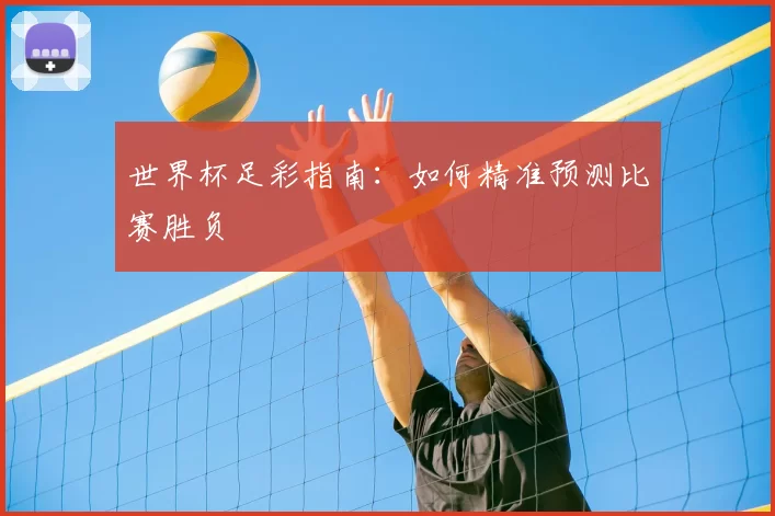 世界杯足彩指南：如何精准预测比赛胜负