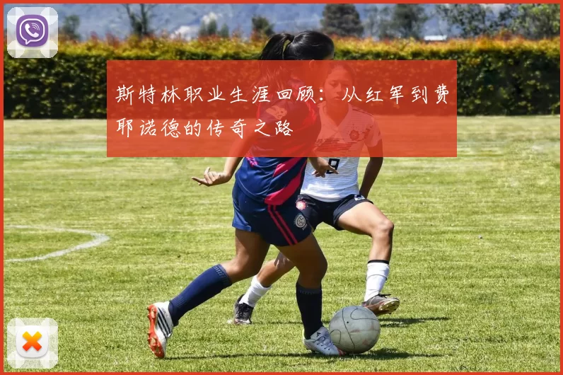 斯特林职业生涯回顾:从红军到费耶诺德的传奇之路
