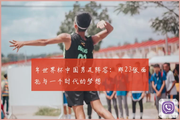 年世界杯中国男足阵容：那23张面孔与一个时代的梦想