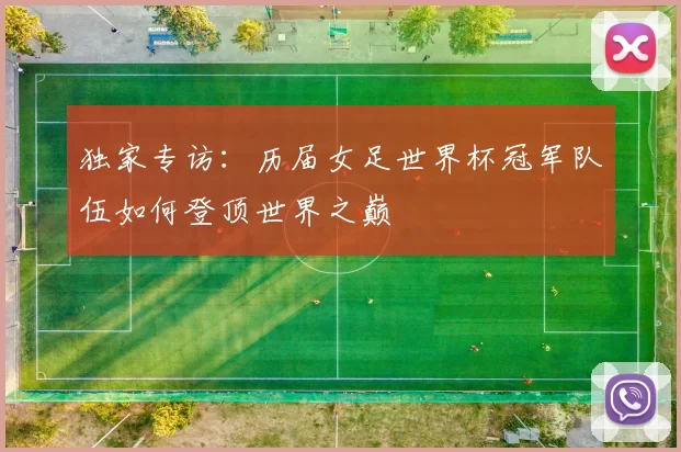 独家专访:历届女足世界杯冠军队伍如何登顶世界之巅
