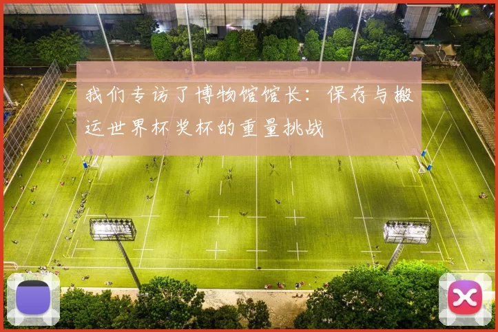 我们专访了博物馆馆长：保存与搬运世界杯奖杯的重量挑战