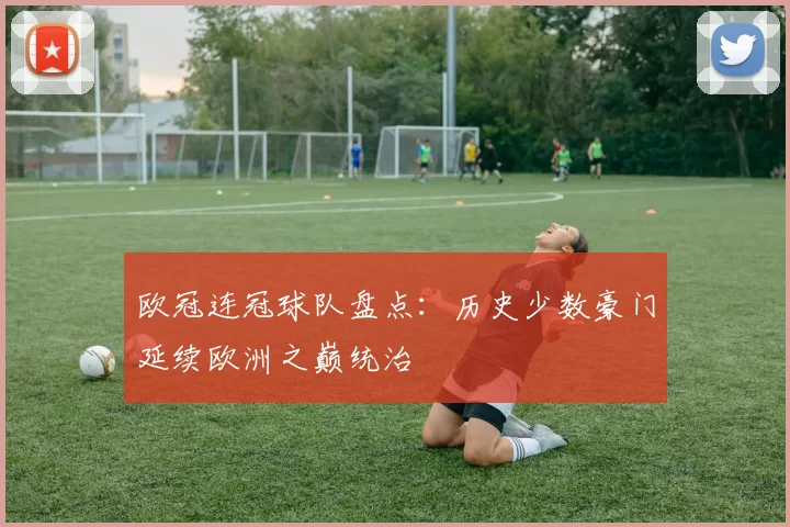 欧冠连冠球队盘点:历史少数豪门延续欧洲之巅统治