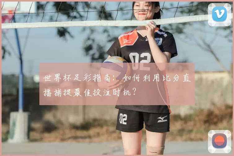世界杯足彩指南：如何利用比分直播捕捉最佳投注时机？