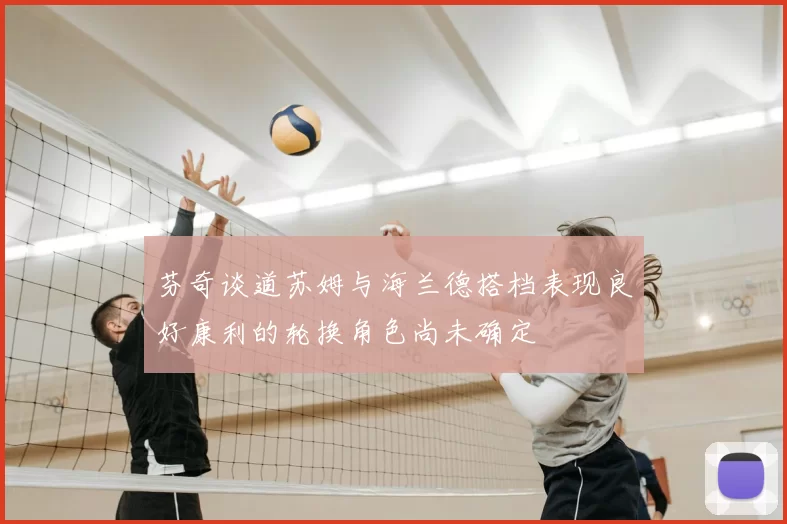 芬奇谈道苏姆与海兰德搭档表现良好康利的轮换角色尚未确定