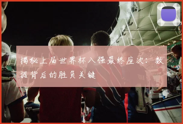 揭秘上届世界杯八强最终座次:数据背后的胜负关键
