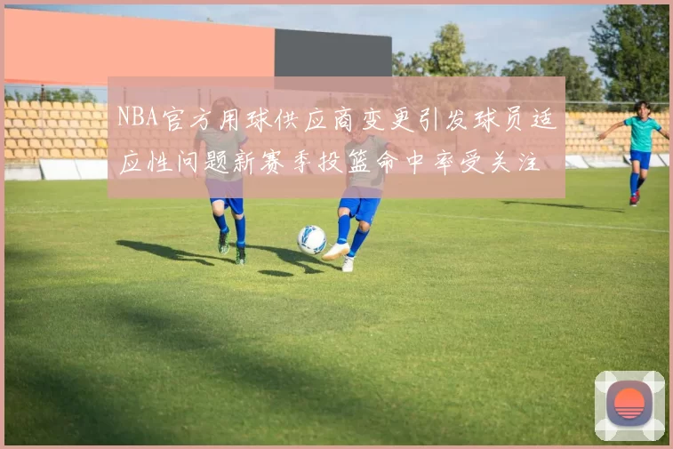 NBA官方用球供应商变更引发球员适应性问题新赛季投篮命中率受关注