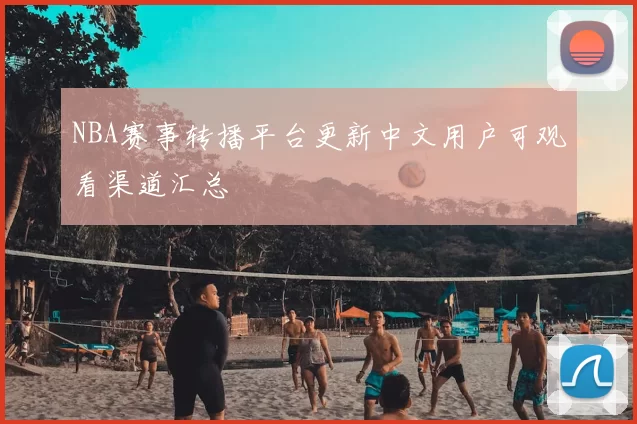 NBA赛事转播平台更新中文用户可观看渠道汇总