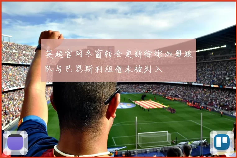 英超官网冬窗转会更新徐彬加盟狼队与巴恩斯利租借未被列入