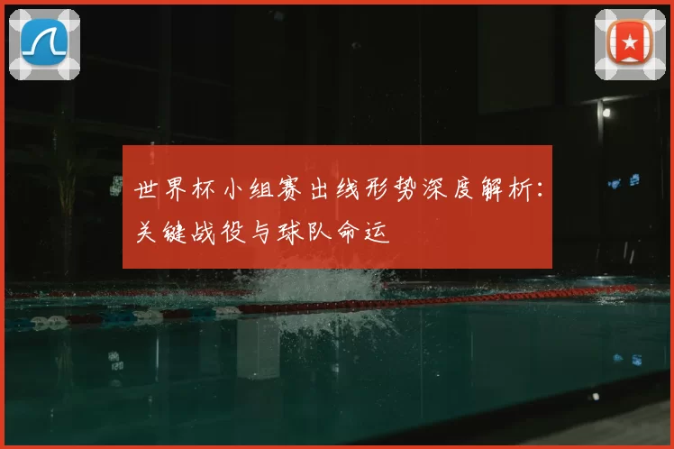 世界杯小组赛出线形势深度解析：关键战役与球队命运