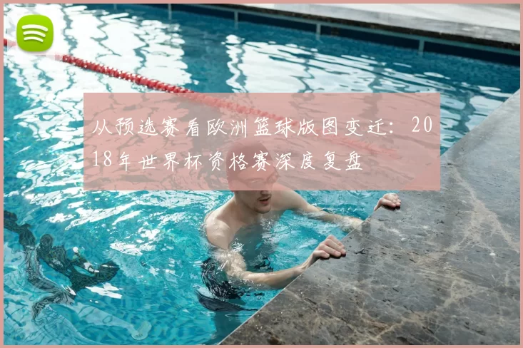 从预选赛看欧洲篮球版图变迁：2018年世界杯资格赛深度复盘