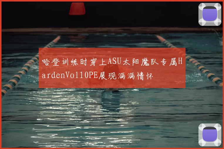 哈登训练时穿上ASU太阳魔队专属HardenVol10PE展现满满情怀