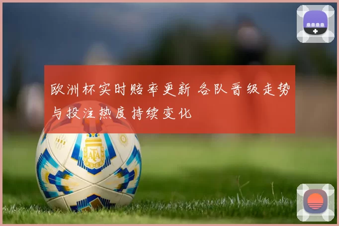 欧洲杯实时赔率更新 各队晋级走势与投注热度持续变化