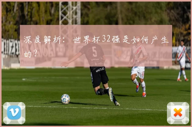 深度解析:世界杯32强是如何产生的?