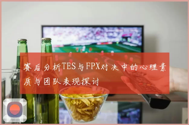 赛后分析TES与FPX对决中的心理素质与团队表现探讨