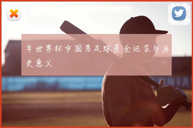 年世界杯中国男足球员全记录与历史意义