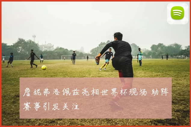 詹妮弗洛佩兹亮相世界杯现场 助阵赛事引发关注