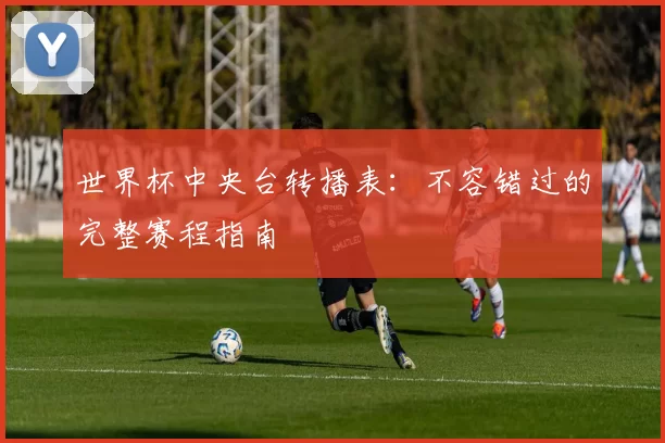 世界杯中央台转播表：不容错过的完整赛程指南