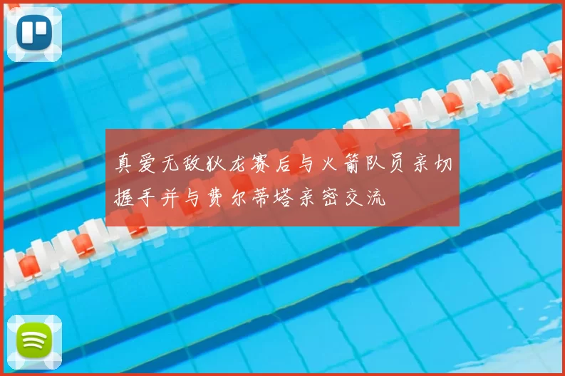 真爱无敌狄龙赛后与火箭队员亲切握手并与费尔蒂塔亲密交流