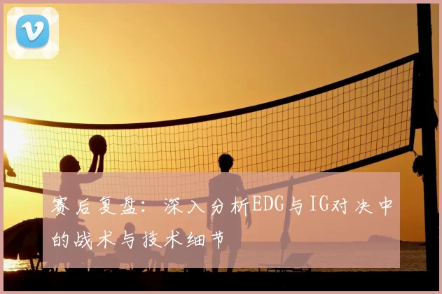赛后复盘:深入分析EDG与IG对决中的战术与技术细节