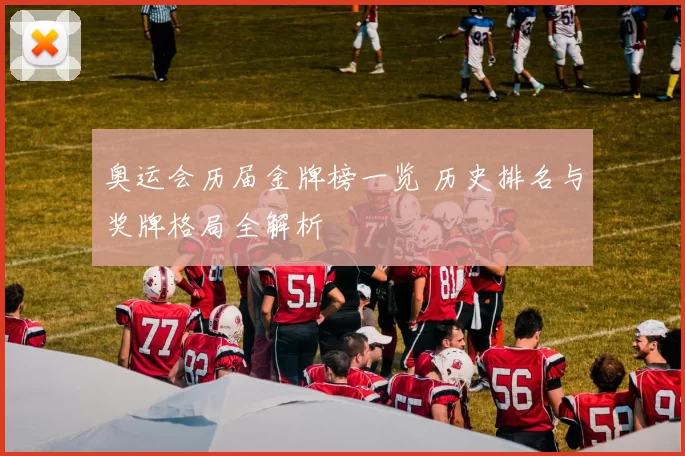 奥运会历届金牌榜一览 历史排名与奖牌格局全解析