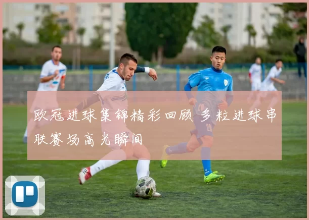 欧冠进球集锦精彩回顾 多粒进球串联赛场高光瞬间