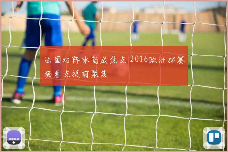 法国对阵冰岛成焦点 2016欧洲杯赛场看点提前聚集
