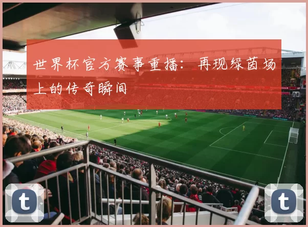 世界杯官方赛事重播:再现绿茵场上的传奇瞬间