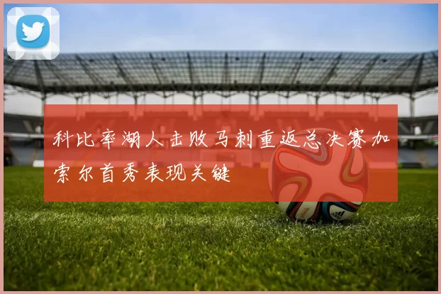 科比率湖人击败马刺重返总决赛加索尔首秀表现关键