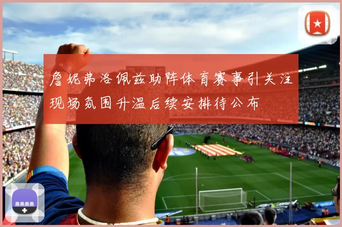 詹妮弗洛佩兹助阵体育赛事引关注现场氛围升温后续安排待公布