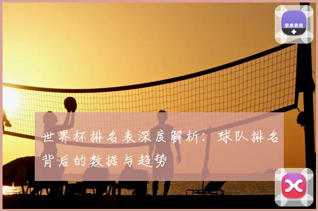 世界杯排名表深度解析:球队排名背后的数据与趋势