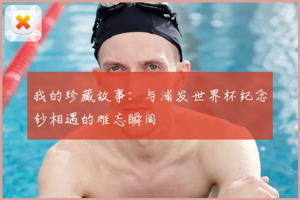我的珍藏故事:与浦发世界杯纪念钞相遇的难忘瞬间
