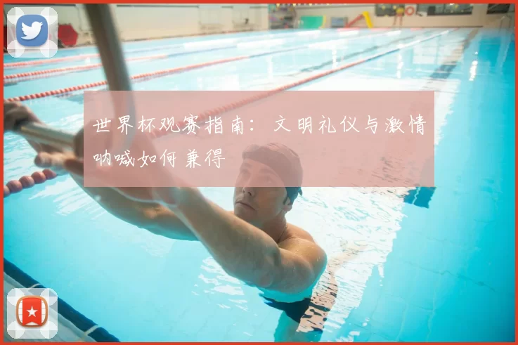 世界杯观赛指南：文明礼仪与激情呐喊如何兼得